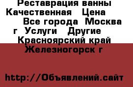 Реставрация ванны Качественная › Цена ­ 3 333 - Все города, Москва г. Услуги » Другие   . Красноярский край,Железногорск г.